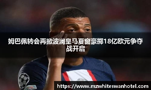 姆巴佩转会再掀波澜皇马夏窗豪掷18亿欧元争夺战开启