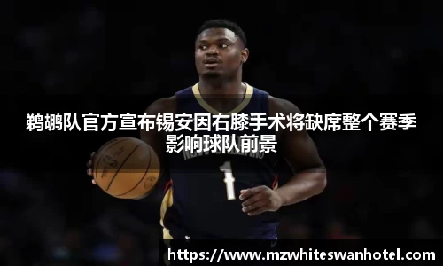 鹈鹕队官方宣布锡安因右膝手术将缺席整个赛季影响球队前景