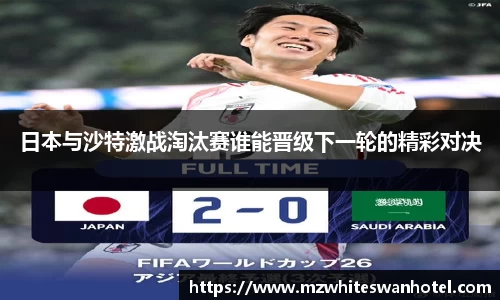 日本与沙特激战淘汰赛谁能晋级下一轮的精彩对决