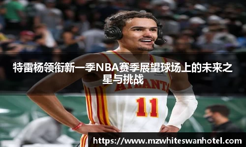 特雷杨领衔新一季NBA赛季展望球场上的未来之星与挑战