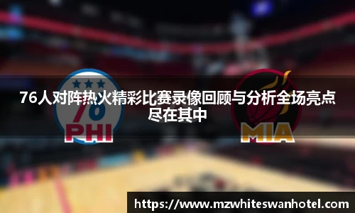 76人对阵热火精彩比赛录像回顾与分析全场亮点尽在其中