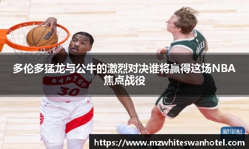 多伦多猛龙与公牛的激烈对决谁将赢得这场NBA焦点战役
