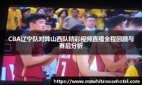 CBA辽宁队对阵山西队精彩视频直播全程回顾与赛后分析