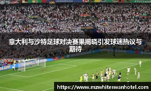 意大利与沙特足球对决赛果揭晓引发球迷热议与期待